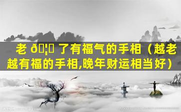 老 🦁 了有福气的手相（越老越有福的手相,晚年财运相当好）